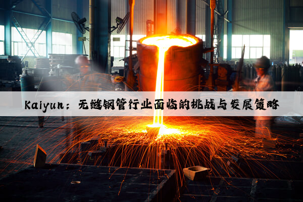 Kaiyun：无缝钢管行业面临的挑战与发展策略