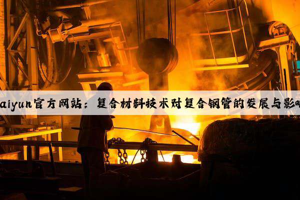 Kaiyun官方网站：复合材料技术对复合钢管的发展与影响