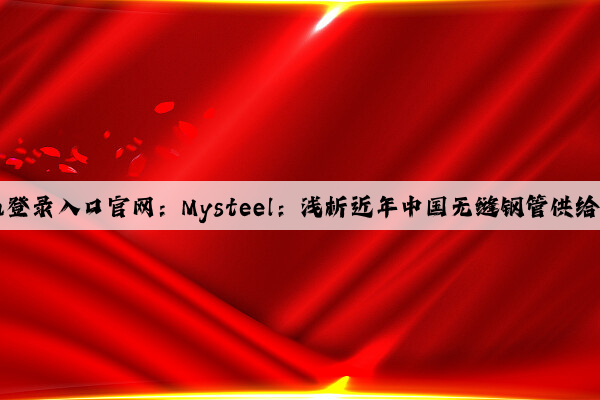 Kaiyun登录入口官网：Mysteel：浅析近年中国无缝钢管供给端变化