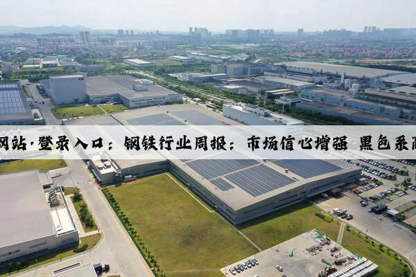 Kaiyun官方网站·登录入口：钢铁行业周报：市场信心增强 黑色系商品价格普涨